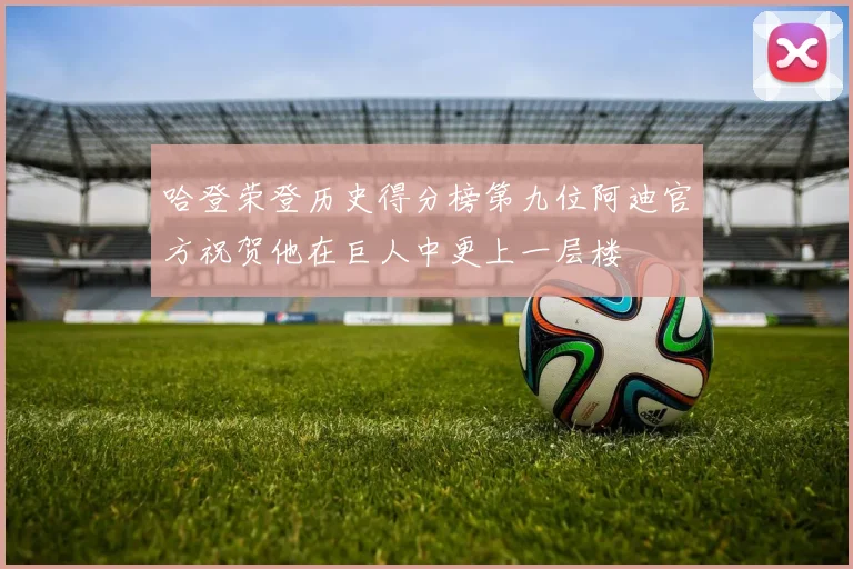 哈登荣登历史得分榜第九位阿迪官方祝贺他在巨人中更上一层楼