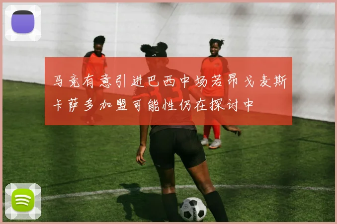 马竞有意引进巴西中场若昂戈麦斯卡萨多加盟可能性仍在探讨中