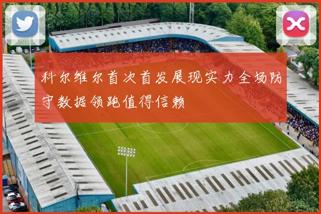 科尔维尔首次首发展现实力全场防守数据领跑值得信赖