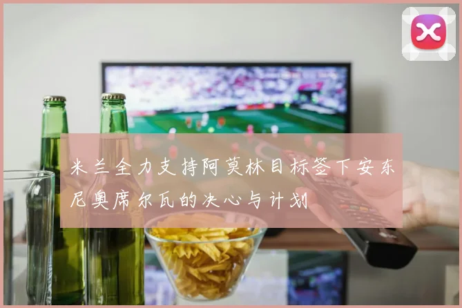 米兰全力支持阿莫林目标签下安东尼奥席尔瓦的决心与计划