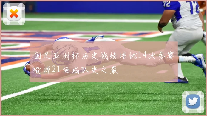 国足亚洲杯历史战绩堪忧14次参赛输掉21场成队史之最