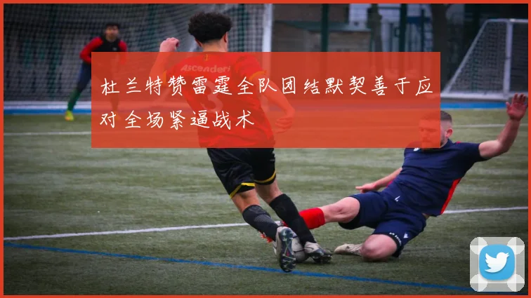 杜兰特赞雷霆全队团结默契善于应对全场紧逼战术
