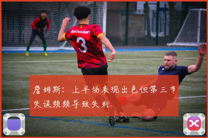 詹姆斯：上半场表现出色但第三节失误频频导致失利