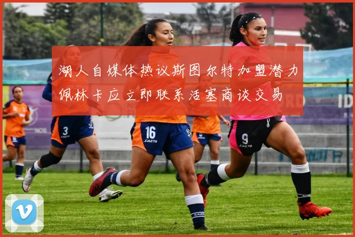 湖人自媒体热议斯图尔特加盟潜力佩林卡应立即联系活塞商谈交易