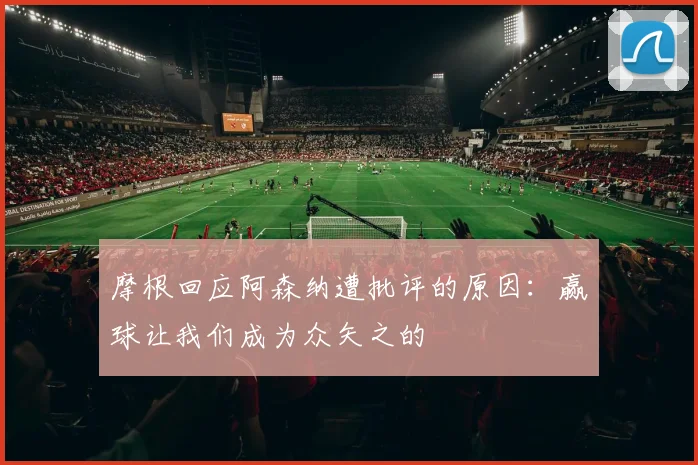 摩根回应阿森纳遭批评的原因：赢球让我们成为众矢之的