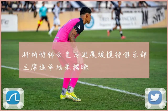 科纳特转会皇马进展缓慢待俱乐部主席选举结果揭晓