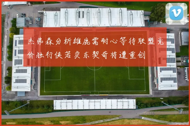 杰弗森分析雄鹿需耐心等待联盟竞价独行侠若卖东契奇将遭重创