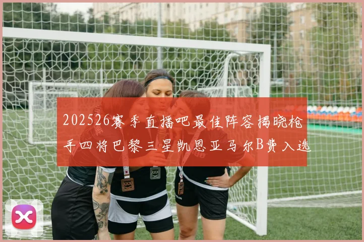 202526赛季直播吧最佳阵容揭晓枪手四将巴黎三星凯恩亚马尔B费入选