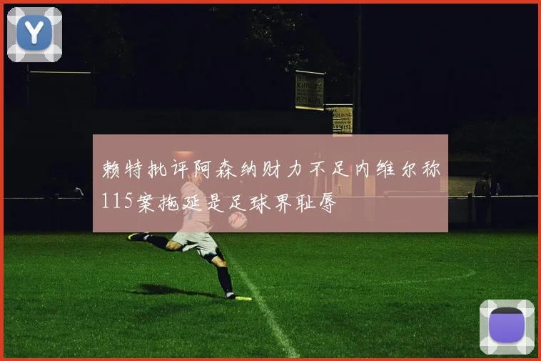 赖特批评阿森纳财力不足内维尔称115案拖延是足球界耻辱