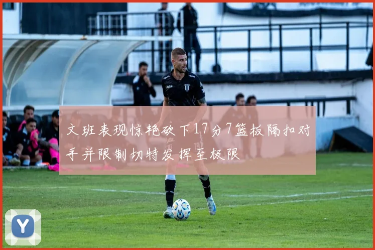 文班表现惊艳砍下17分7篮板隔扣对手并限制切特发挥至极限