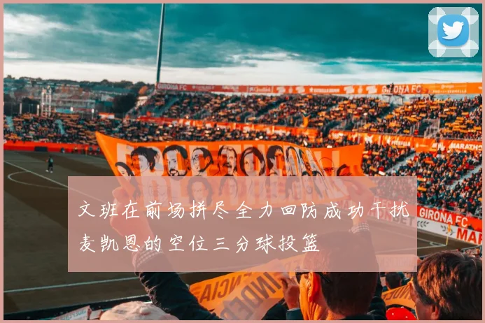 文班在前场拼尽全力回防成功干扰麦凯恩的空位三分球投篮